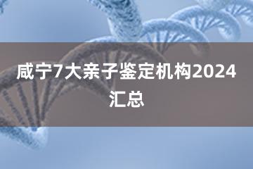 咸宁7大亲子鉴定机构2024汇总