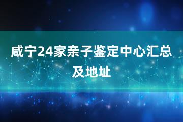 咸宁24家亲子鉴定中心汇总及地址