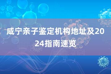 咸宁亲子鉴定机构地址及2024指南速览