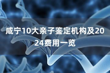 咸宁10大亲子鉴定机构及2024费用一览